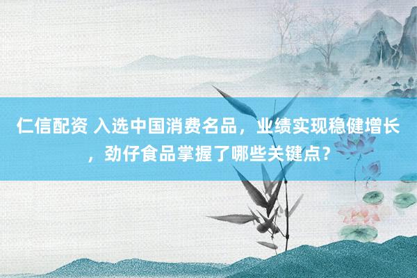 仁信配资 入选中国消费名品，业绩实现稳健增长，劲仔食品掌握了哪些关键点？