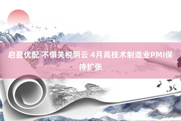 启盈优配 不惧关税阴云 4月高技术制造业PMI保持扩张