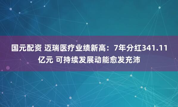 国元配资 迈瑞医疗业绩新高：7年分红341.11亿元 可持续发展动能愈发充沛