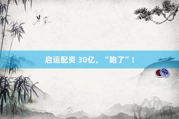 启运配资 30亿，“跑了”！