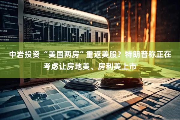 中岩投资 “美国两房”重返美股？特朗普称正在考虑让房地美、房利美上市