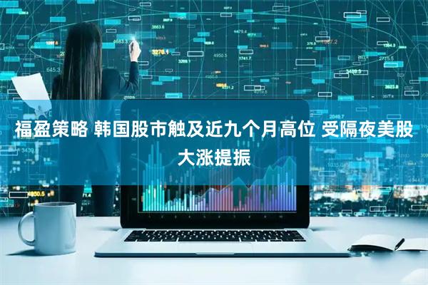 福盈策略 韩国股市触及近九个月高位 受隔夜美股大涨提振