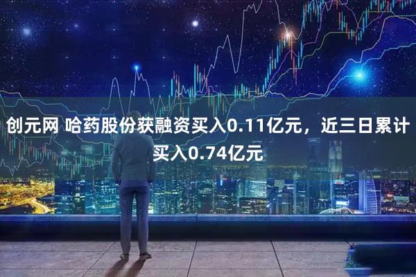 创元网 哈药股份获融资买入0.11亿元，近三日累计买入0.74亿元