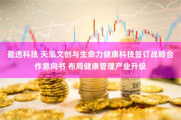 盈透科技 天泓文创与生命力健康科技签订战略合作意向书 布局健康管理产业升级