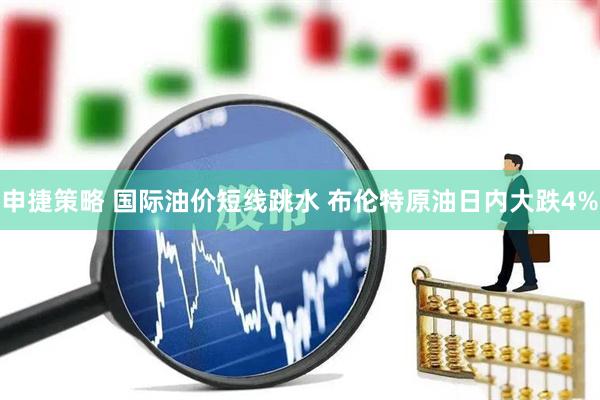 申捷策略 国际油价短线跳水 布伦特原油日内大跌4%