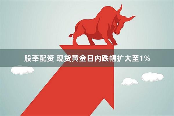股莘配资 现货黄金日内跌幅扩大至1%