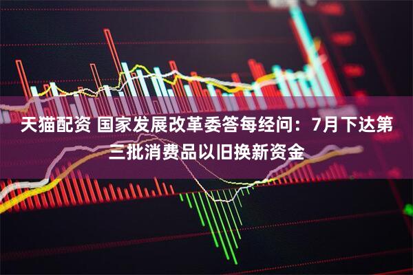 天猫配资 国家发展改革委答每经问：7月下达第三批消费品以旧换新资金