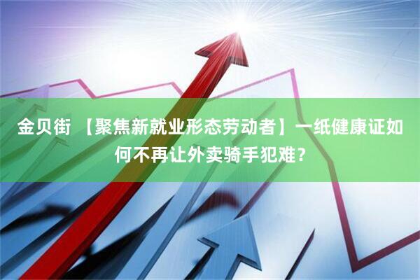 金贝街 【聚焦新就业形态劳动者】一纸健康证如何不再让外卖骑手犯难？