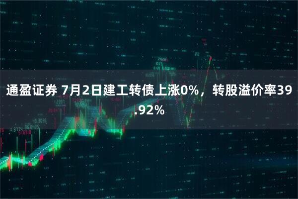 通盈证券 7月2日建工转债上涨0%，转股溢价率39.92%