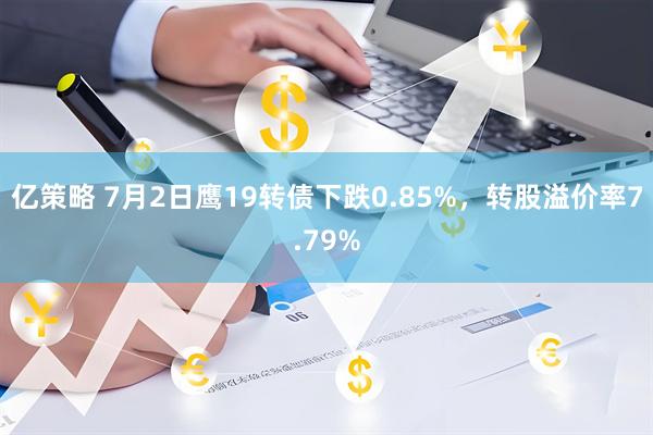 亿策略 7月2日鹰19转债下跌0.85%，转股溢价率7.79%