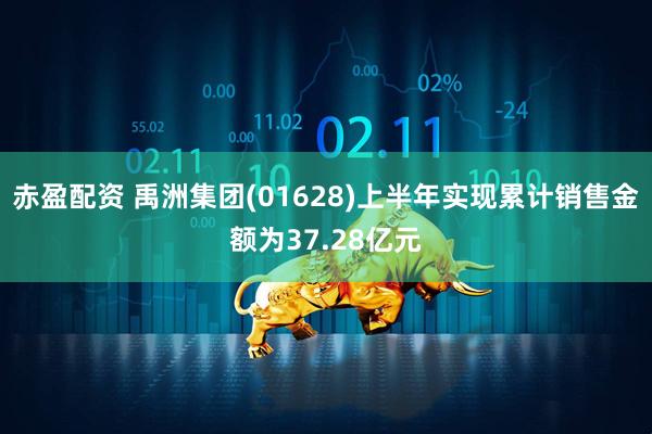 赤盈配资 禹洲集团(01628)上半年实现累计销售金额为37.28亿元