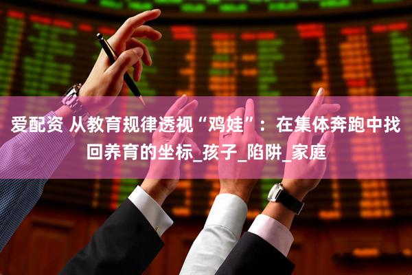 爱配资 从教育规律透视“鸡娃”：在集体奔跑中找回养育的坐标_孩子_陷阱_家庭