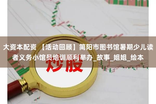 大资本配资 【活动回顾】简阳市图书馆暑期少儿读者义务小馆员培训顺利举办_故事_姐姐_绘本