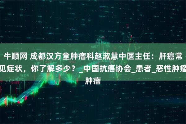牛顺网 成都汉方堂肿瘤科赵淑慧中医主任：肝癌常见症状，你了解多少？_中国抗癌协会_患者_恶性肿瘤