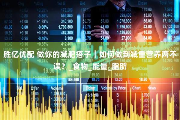 胜亿优配 做你的减肥搭子｜如何做到减重营养两不误？_食物_能量_脂肪