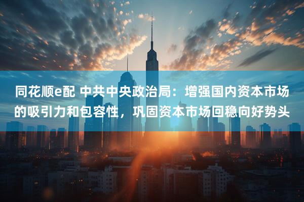 同花顺e配 中共中央政治局：增强国内资本市场的吸引力和包容性，巩固资本市场回稳向好势头