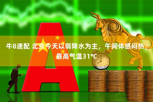 牛8速配 北京今天以弱降水为主，午间体感闷热，最高气温31℃