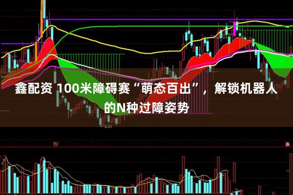 鑫配资 100米障碍赛“萌态百出”，解锁机器人的N种过障姿势