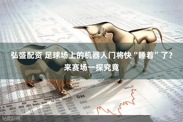弘盛配资 足球场上的机器人门将快“睡着”了？来赛场一探究竟