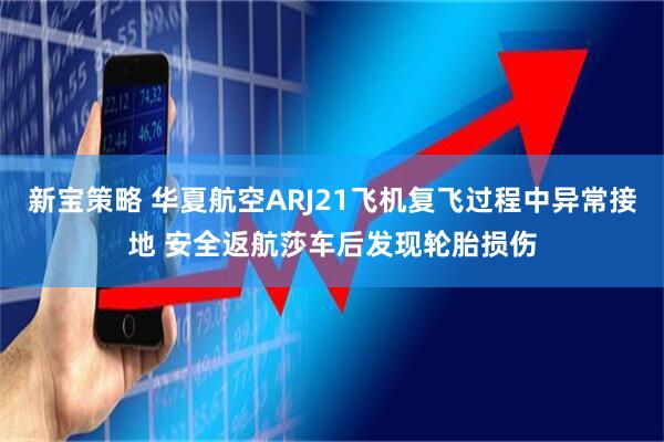 新宝策略 华夏航空ARJ21飞机复飞过程中异常接地 安全返航莎车后发现轮胎损伤