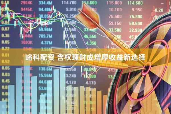 峪科配资 含权理财成增厚收益新选择