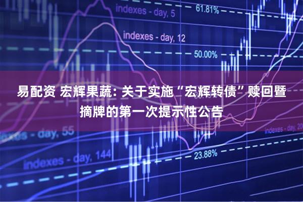 易配资 宏辉果蔬: 关于实施“宏辉转债”赎回暨摘牌的第一次提示性公告