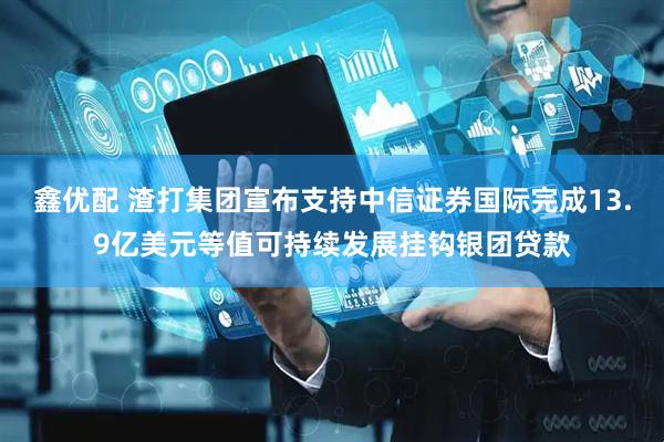 鑫优配 渣打集团宣布支持中信证券国际完成13.9亿美元等值可持续发展挂钩银团贷款