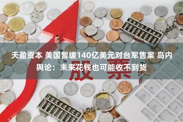 天盈资本 美国暂缓140亿美元对台军售案 岛内舆论:未来花钱也可能收不到货