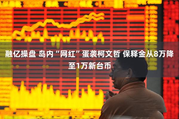 融亿操盘 岛内“网红”蛋袭柯文哲 保释金从8万降至1万新台币