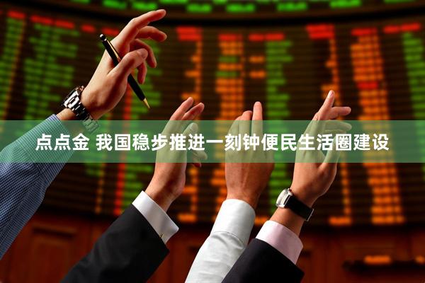 点点金 我国稳步推进一刻钟便民生活圈建设